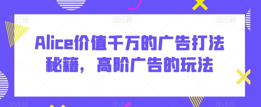 Alice价值千万的广告打法秘籍，高阶广告的玩法-皮皮网创