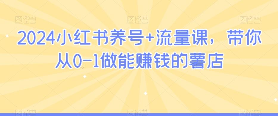 2024小红书养号+流量课，带你从0-1做能赚钱的薯店-皮皮网创