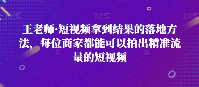王老师·短视频拿到结果的落地方法，每位商家都能可以拍出精准流量的短视频-皮皮网创