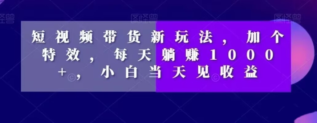 短视频带货新玩法，加个特效，每天躺赚1000+，小白当天见收益【揭秘】-皮皮网创