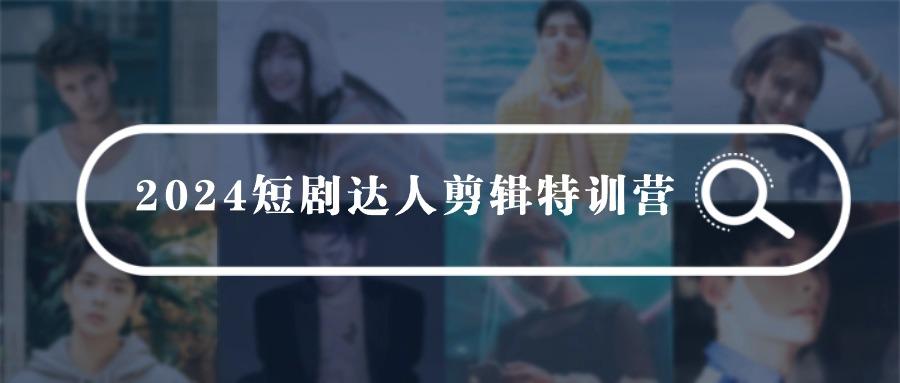 (9688期)2024短剧达人剪辑特训营，适合宝爸宝妈的0基础剪辑训练营(51节课)-皮皮网创