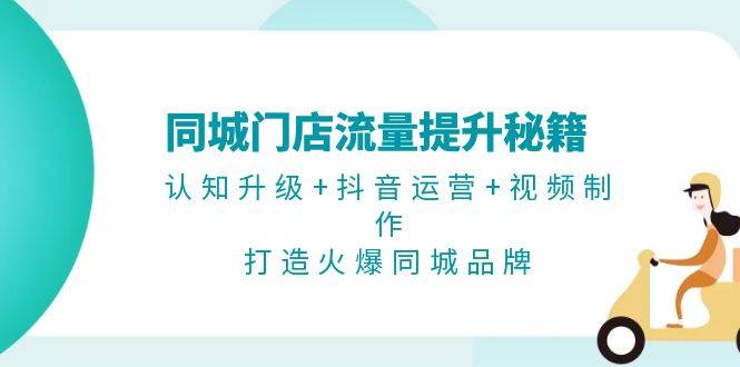 同城门店流量提升秘籍：认知升级+抖音运营+视频制作，打造火爆同城品牌-皮皮网创