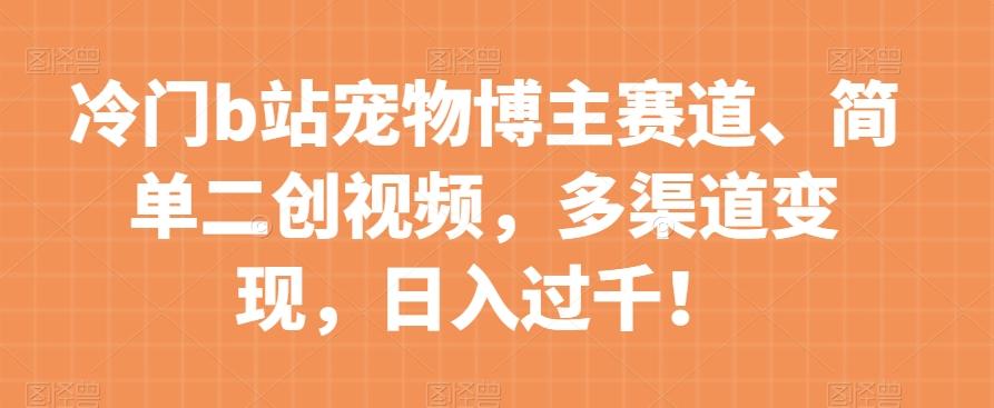 冷门b站宠物博主赛道，简单二创视频，多渠道变现，日入过千！【揭秘】-皮皮网创