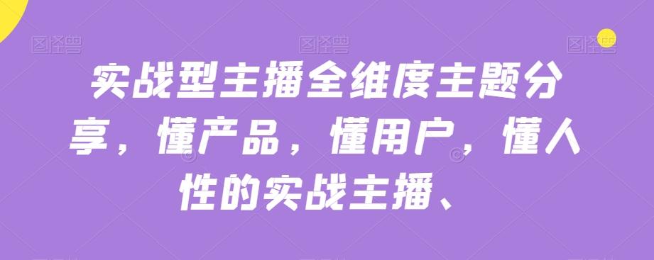 实战型主播全维度主题分享，懂产品，懂用户，懂人性的实战主播-皮皮网创