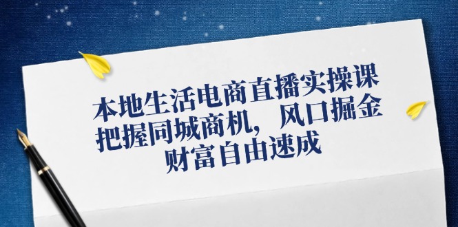 本地生活电商直播实操课，把握同城商机，风口掘金，财富自由速成-皮皮网创