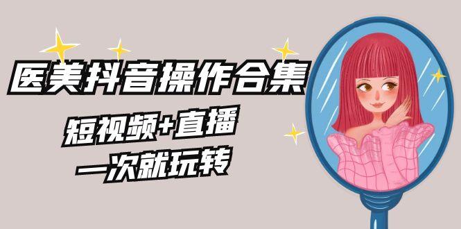 美业全干货·生美·医美抖音操作合集，短视频+直播，一次就玩转-皮皮网创
