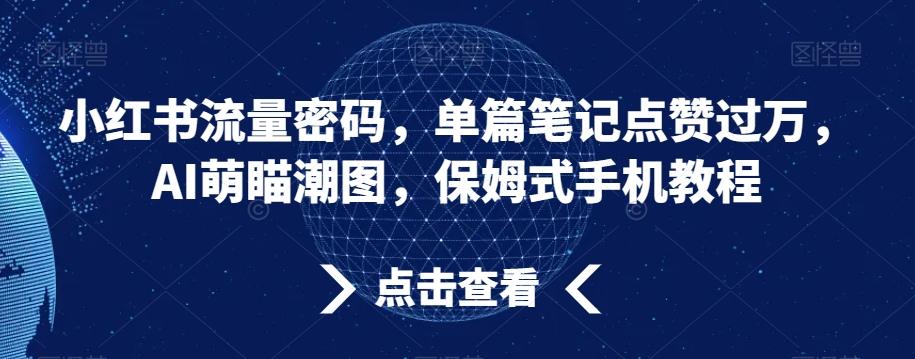 小红书流量密码，单篇笔记点赞过万，AI萌瞄潮图，保姆式手机教程【揭秘】-皮皮网创