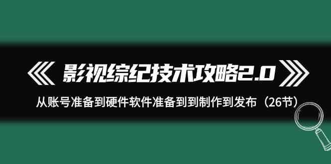 影视综纪技术攻略2.0：从账号准备到硬件软件准备到到制作到发布(26节课)-皮皮网创