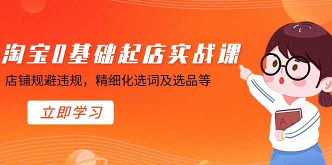 淘宝0基础起店实操课，店铺规避违规，精细化选词及选品等-皮皮网创