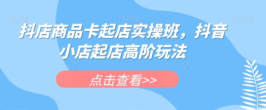 抖店商品卡起店实操班，抖音小店起店高阶玩法-皮皮网创