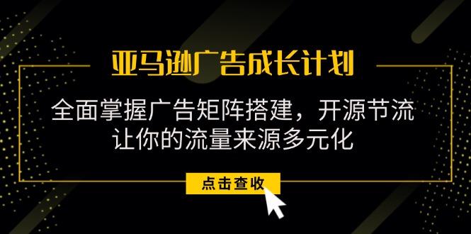 亚马逊-广告成长计划，掌握广告矩阵搭建/开源节流/流量来源多元化-皮皮网创