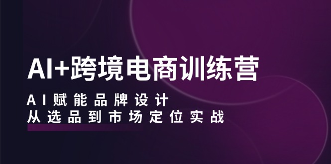 AI+跨境电商训练营：AI赋能品牌设计，从选品到市场定位实战-皮皮网创
