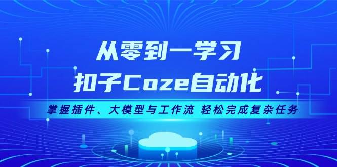 从零到一学习扣子Coze自动化，掌握插件、大模型与工作流 轻松完成复杂任务-皮皮网创