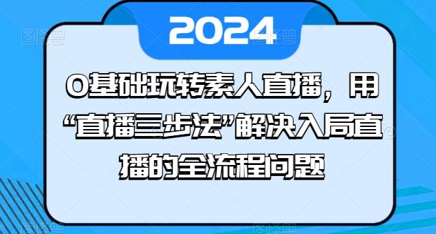 0基础玩转素人直播，用“直播三步法”解决入局直播的全流程问题-皮皮网创