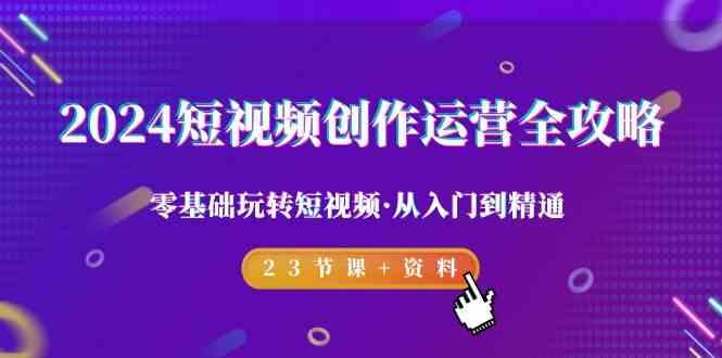 2024短视频创作运营全攻略，零基础玩转短视频·从入门到精通-23节课+资料-皮皮网创