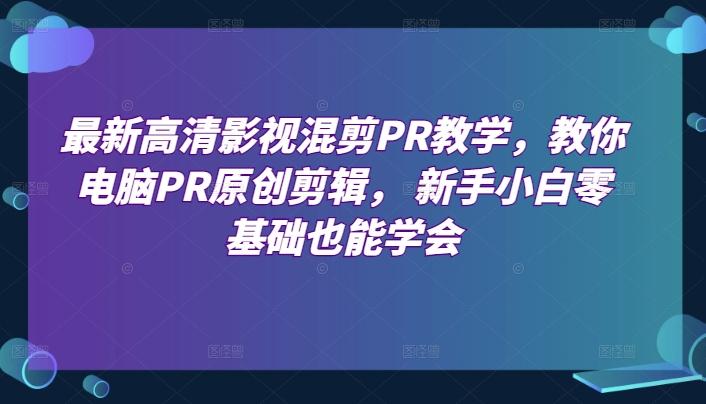 最新高清影视混剪PR教学，教你电脑PR原创剪辑， 新手小白零基础也能学会-皮皮网创