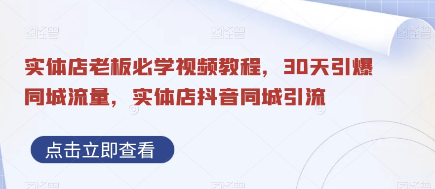 实体店老板必学视频教程，30天引爆同城流量，实体店抖音同城引流-皮皮网创