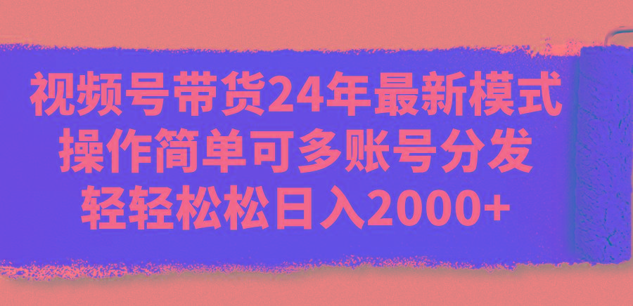 视频号带货24年最新模式，操作简单可多账号分发，轻轻松松日入2000+-皮皮网创