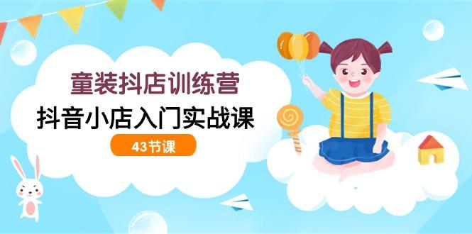 (9610期)童装抖店训练营，抖音小店入门实战课(43节课)-皮皮网创