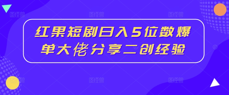红果短剧日入5位数爆单大佬分享二创经验-皮皮网创