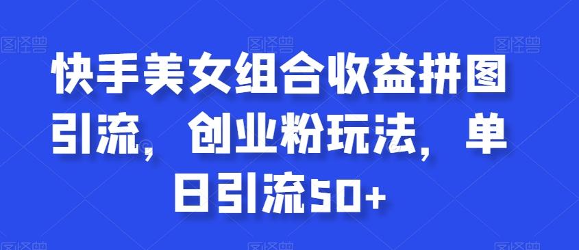 快手美女组合收益拼图引流，创业粉玩法，单日引流50+【揭秘】-皮皮网创