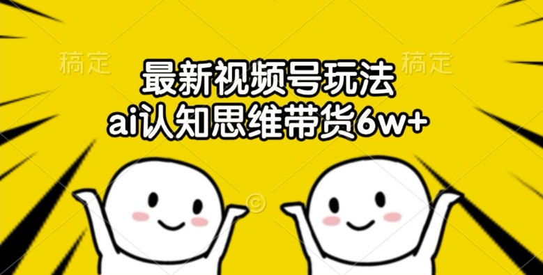 最新视频号玩法，ai认知思维带货6w+【揭秘】-皮皮网创
