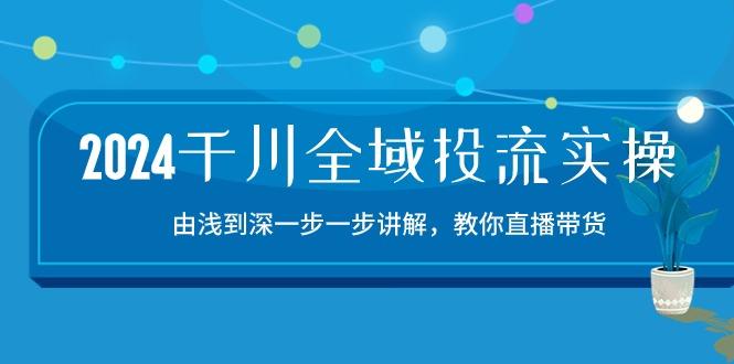 2024千川-全域投流精品实操：由谈到深一步一步讲解，教你直播带货-15节-皮皮网创