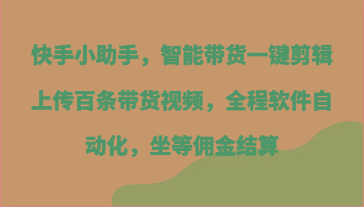 快手小助手，智能带货一键剪辑上传百条带货视频，全程软件自动化，坐等佣金结算-皮皮网创