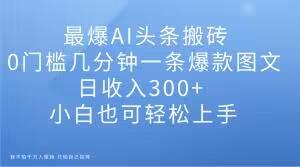 最爆AI头条搬砖，0门槛几分钟一条爆款图文，日收入300+，小白也可轻松上手【揭秘】-皮皮网创