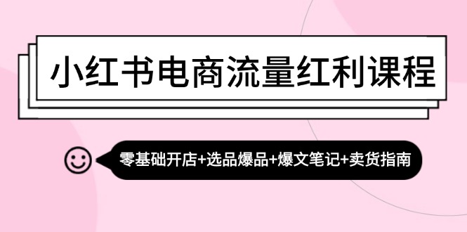 小红书电商流量红利课程：零基础开店+选品爆品+爆文笔记+卖货指南-皮皮网创