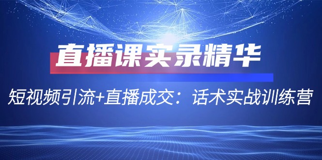 直播课实录精华：短视频引流+直播成交：话术实战训练营-皮皮网创
