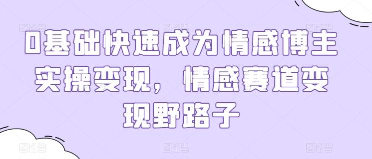 0基础快速成为情感博主实操变现，情感赛道变现野路子-皮皮网创