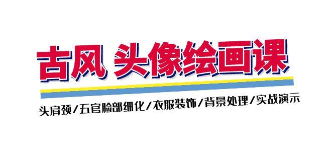 古风-头像绘画课-2期：头肩颈/五官脸部细化/衣服装饰/背景处理/实战演示-皮皮网创