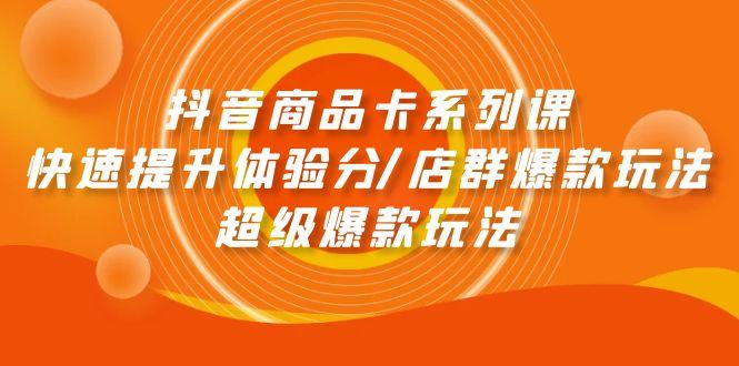 (9988期)抖音商品卡系列课：快速提升体验分/店群爆款玩法/超级爆款玩法-皮皮网创