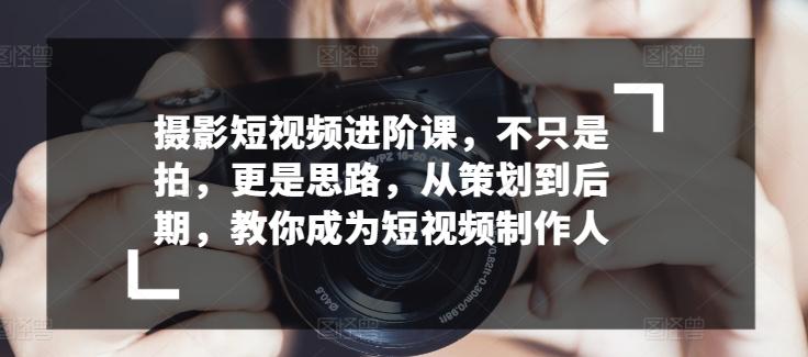 摄影短视频进阶课，不只是拍，更是思路，从策划到后期，教你成为短视频制作人-皮皮网创