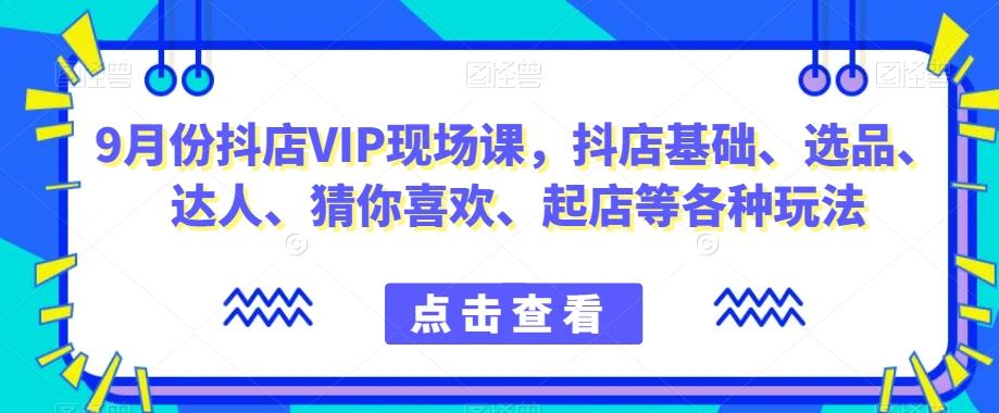 9月份抖店VIP现场课，抖音小店基础、选品、达人、猜你喜欢、起店等各种玩法-皮皮网创
