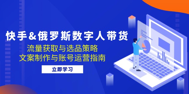 快手&俄罗斯 数字人带货：流量获取与选品策略 文案制作与账号运营指南-皮皮网创