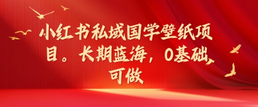 小红书私域国学壁纸项目，长期蓝海，0基础可做【揭秘】-皮皮网创