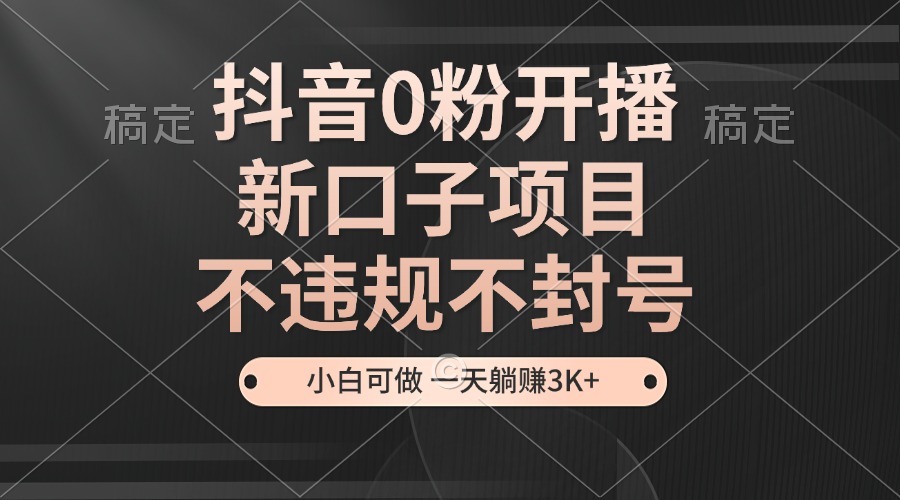 抖音0粉开播，新口子项目，不违规不封号，小白可做，一天躺赚3K+-皮皮网创