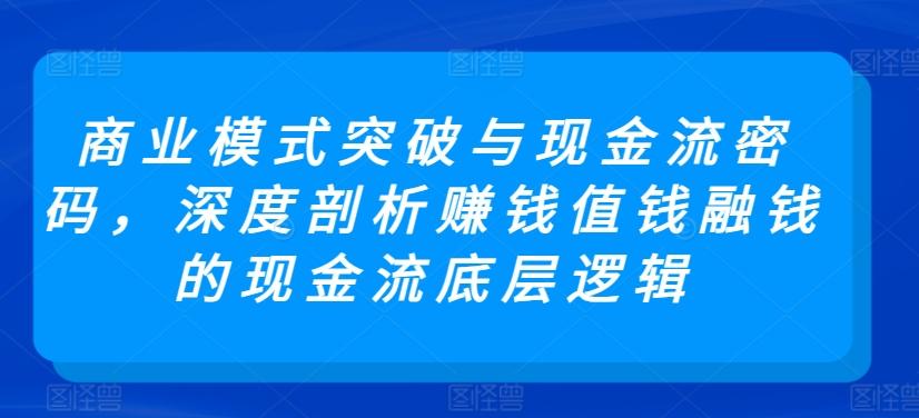 商业模式突破与现金流密码，深度剖析赚钱值钱融钱的现金流底层逻辑-皮皮网创