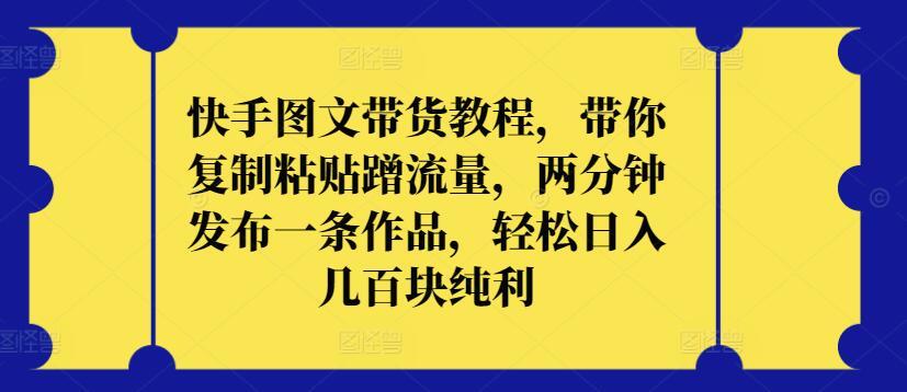 快手图文带货教程，带你复制粘贴蹭流量，两分钟发布一条作品，轻松日入几百块纯利【揭秘】-皮皮网创