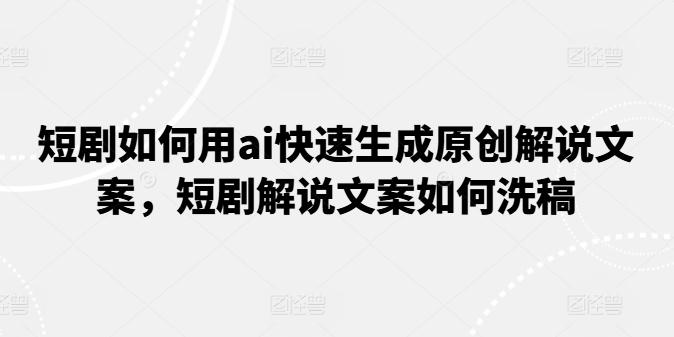 短剧如何用ai快速生成原创解说文案，短剧解说文案如何洗稿-皮皮网创