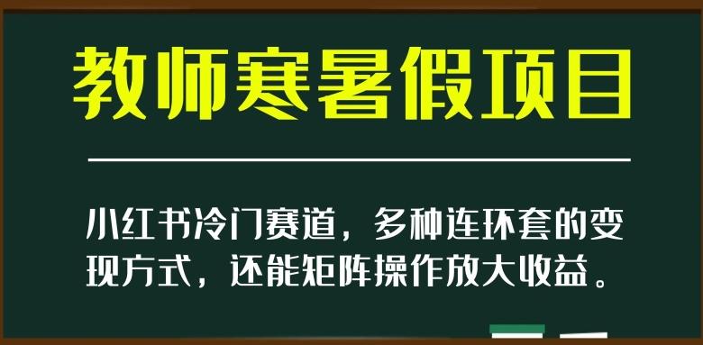 小红书冷门赛道，教师寒暑假项目，多种连环套的变现方式，还能矩阵操作放大收益【揭秘】-皮皮网创