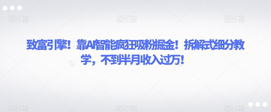 致富引擎！靠AI智能疯狂吸粉掘金！拆解式细分教学，不到半月收入过万【揭秘】-皮皮网创
