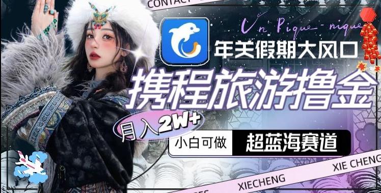 年关假期大风口，携程旅游撸金，超蓝海赛道,月入2w+【揭秘】-皮皮网创
