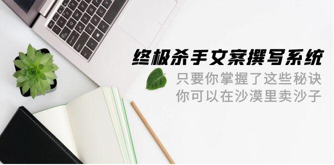 (9928期)终极 杀手文案-撰写系统 只要你掌握了这些秘诀 你可以在沙漠里卖沙子-42节-皮皮网创