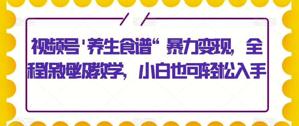 视频号’养生食谱“暴力变现，全程保姆级教学，小白也可轻松入手-皮皮网创