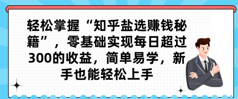 轻松掌握“知乎盐选赚钱秘籍”，零基础实现每日超过300的收益，简单易学，新手也能轻松上手-皮皮网创