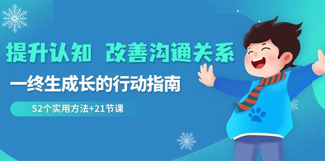 提升认知改善沟通关系，一终生成长的行动指南 52个实用方法+21节课-皮皮网创