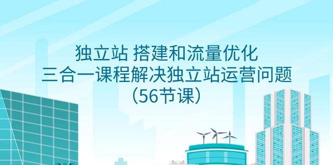 独立站 搭建和流量优化，三合一课程解决独立站运营问题(56节课)-皮皮网创